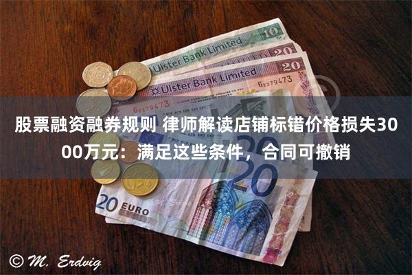 股票融资融券规则 律师解读店铺标错价格损失3000万元：满足这些条件，合同可撤销