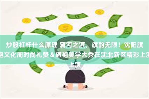 炒股杠杆什么原理 蒲河之滨，旗韵无限！沈阳旗袍文化周时尚礼赞＆旗袍美学大秀在沈北新区精彩上演