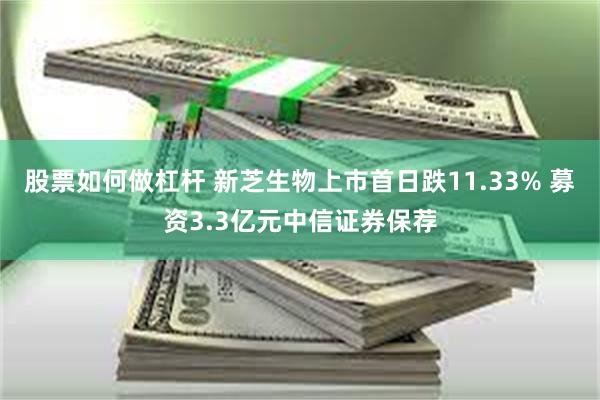 股票如何做杠杆 新芝生物上市首日跌11.33% 募资3.3亿元中信证券保荐