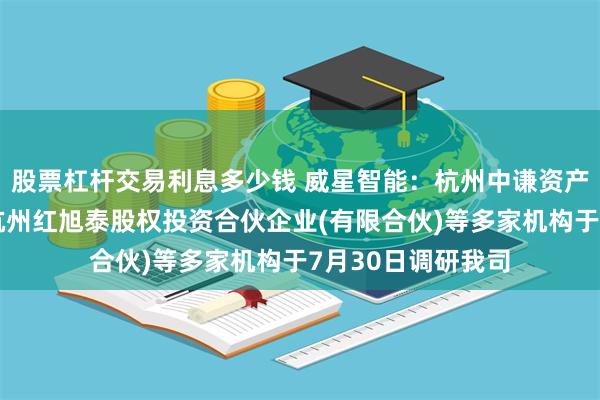 股票杠杆交易利息多少钱 威星智能：杭州中谦资产管理有限公司、杭州红旭泰股权投资合伙企业(有限合伙)等多家机构于7月30日调研我司