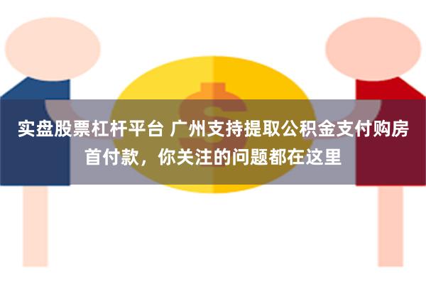 实盘股票杠杆平台 广州支持提取公积金支付购房首付款，你关注的问题都在这里