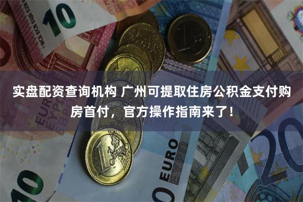 实盘配资查询机构 广州可提取住房公积金支付购房首付，官方操作指南来了！