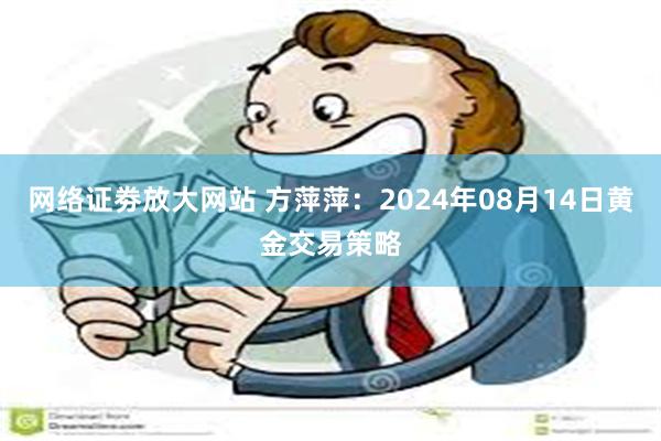 网络证劵放大网站 方萍萍：2024年08月14日黄金交易策略