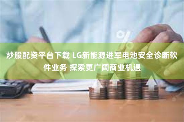 炒股配资平台下载 LG新能源进军电池安全诊断软件业务 探索更广阔商业机遇