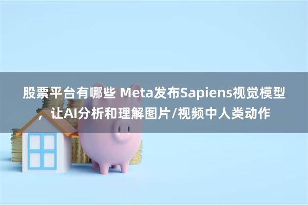 股票平台有哪些 Meta发布Sapiens视觉模型，让AI分析和理解图片/视频中人类动作