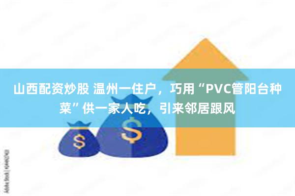 山西配资炒股 温州一住户，巧用“PVC管阳台种菜”供一家人吃，引来邻居跟风