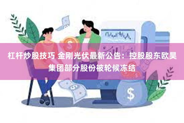 杠杆炒股技巧 金刚光伏最新公告：控股股东欧昊集团部分股份被轮候冻结