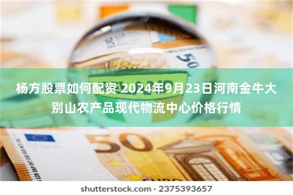 杨方股票如何配资 2024年9月23日河南金牛大别山农产品现代物流中心价格行情