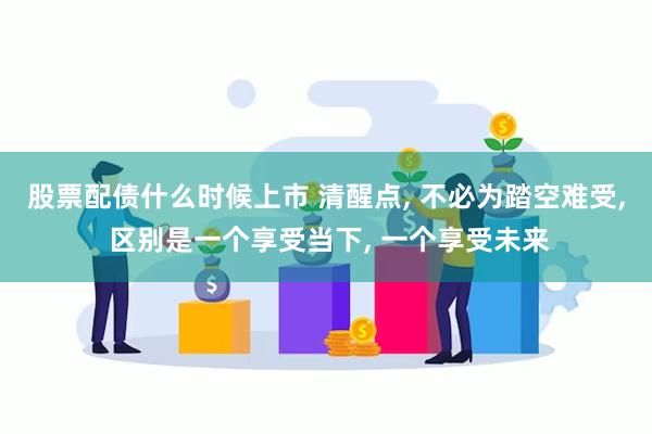 股票配债什么时候上市 清醒点, 不必为踏空难受, 区别是一个享受当下, 一个享受未来