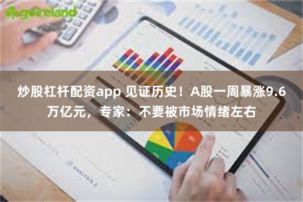 炒股杠杆配资app 见证历史！A股一周暴涨9.6万亿元，专家：不要被市场情绪左右