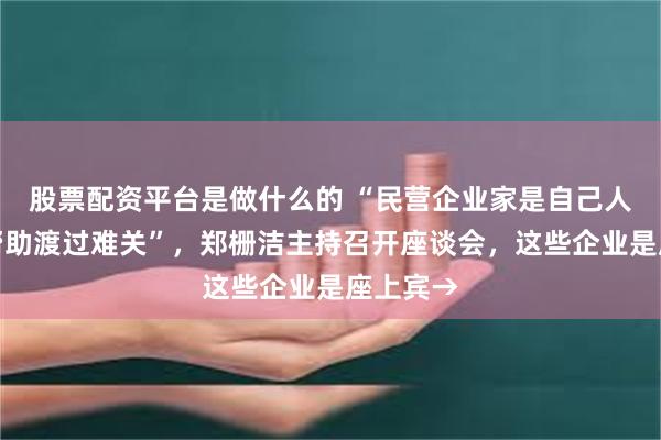 股票配资平台是做什么的 “民营企业家是自己人，全力帮助渡过难关”，郑栅洁主持召开座谈会，这些企业是座上宾→