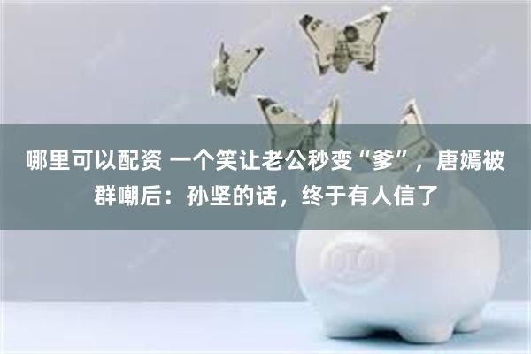 哪里可以配资 一个笑让老公秒变“爹”，唐嫣被群嘲后：孙坚的话，终于有人信了