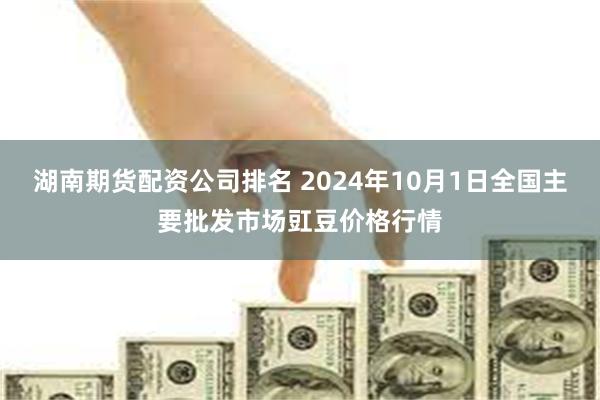 湖南期货配资公司排名 2024年10月1日全国主要批发市场豇豆价格行情