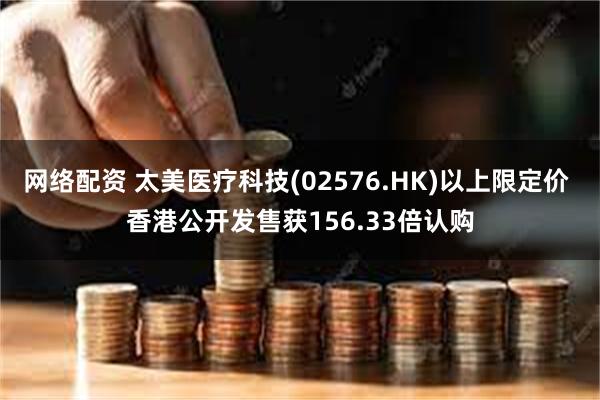 网络配资 太美医疗科技(02576.HK)以上限定价 香港公开发售获156.33倍认购