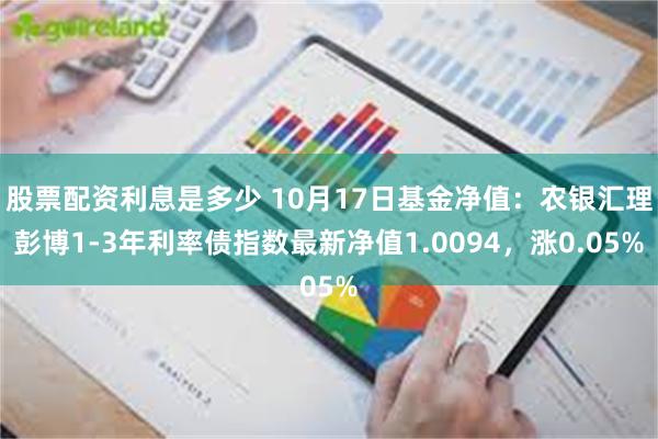 股票配资利息是多少 10月17日基金净值：农银汇理彭博1-3年利率债指数最新净值1.0094，涨0.05%