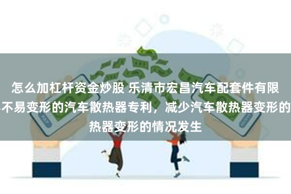 怎么加杠杆资金炒股 乐清市宏昌汽车配套件有限公司取得不易变形的汽车散热器专利，减少汽车散热器变形的情况发生