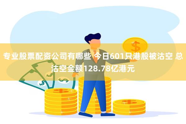 专业股票配资公司有哪些 今日601只港股被沽空 总沽空金额128.78亿港元