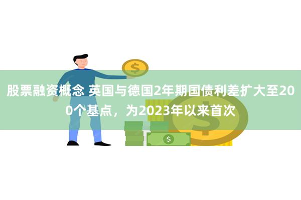 股票融资概念 英国与德国2年期国债利差扩大至200个基点，为2023年以来首次