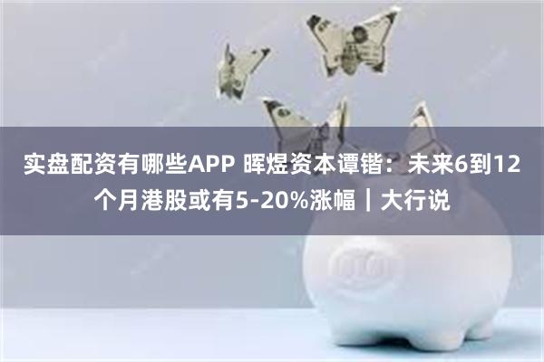 实盘配资有哪些APP 晖煜资本谭锴：未来6到12个月港股或有5-20%涨幅｜大行说