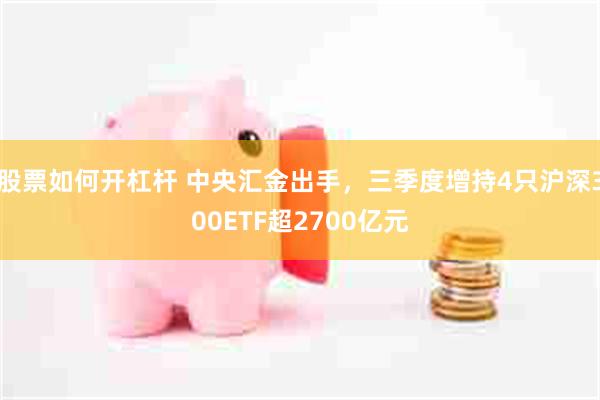 股票如何开杠杆 中央汇金出手，三季度增持4只沪深300ETF超2700亿元