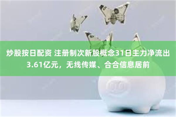 炒股按日配资 注册制次新股概念31日主力净流出3.61亿元，无线传媒、合合信息居前