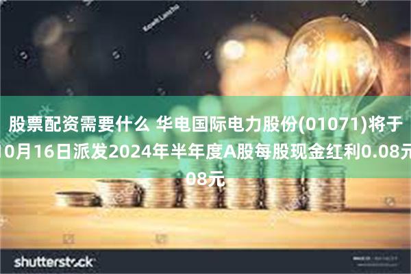 股票配资需要什么 华电国际电力股份(01071)将于10月16日派发2024年半年度A股每股现金红利0.08元