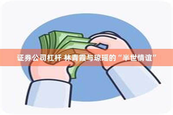 证券公司杠杆 林青霞与琼瑶的“半世情谊”