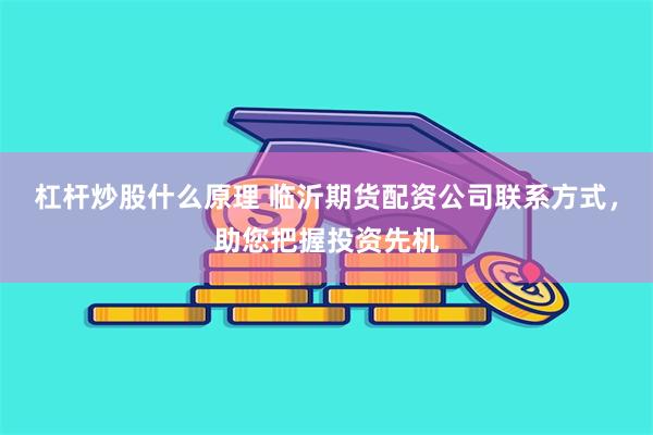 杠杆炒股什么原理 临沂期货配资公司联系方式，助您把握投资先机