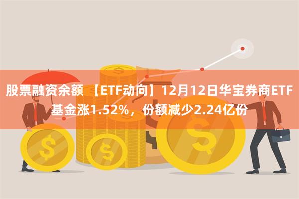 股票融资余额 【ETF动向】12月12日华宝券商ETF基金涨1.52%，份额减少2.24亿份