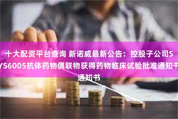 十大配资平台查询 新诺威最新公告：控股子公司SYS6005抗体药物偶联物获得药物临床试验批准通知书