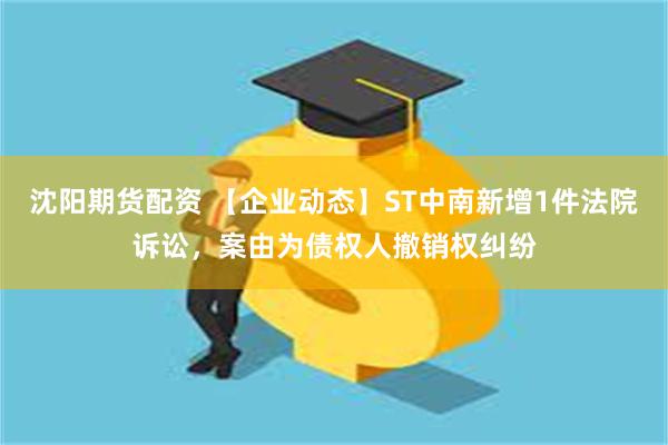 沈阳期货配资 【企业动态】ST中南新增1件法院诉讼，案由为债权人撤销权纠纷