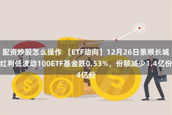 配资炒股怎么操作 【ETF动向】12月26日景顺长城红利低波动100ETF基金跌0.53%，份额减少1.4亿份