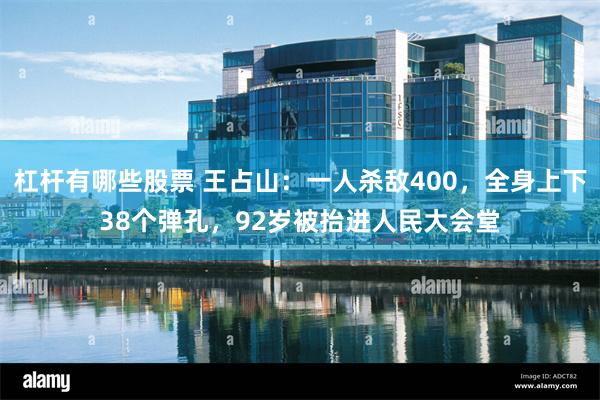 杠杆有哪些股票 王占山：一人杀敌400，全身上下38个弹孔，92岁被抬进人民大会堂