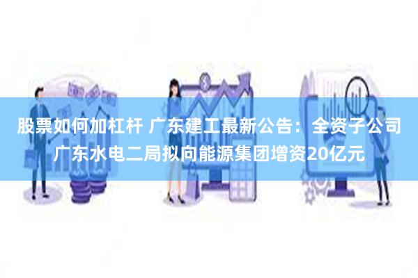 股票如何加杠杆 广东建工最新公告：全资子公司广东水电二局拟向能源集团增资20亿元