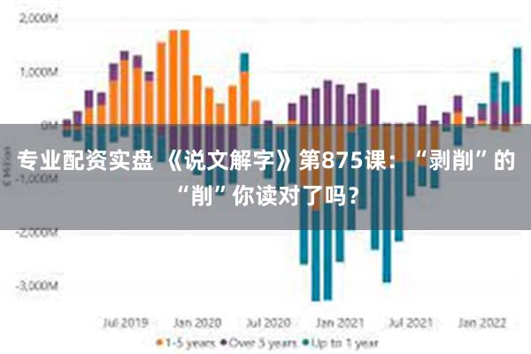 专业配资实盘 《说文解字》第875课：“剥削”的“削”你读对了吗？