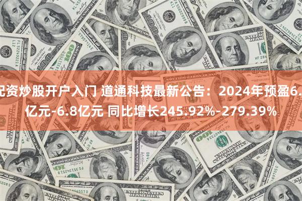 配资炒股开户入门 道通科技最新公告：2024年预盈6.2亿元-6.8亿元 同比增长245.92%-279.39%