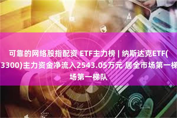 可靠的网络股指配资 ETF主力榜 | 纳斯达克ETF(513300)主力资金净流入2543.05万元 居全市场第一梯队