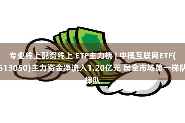 专业线上配资线上 ETF主力榜 | 中概互联网ETF(513050)主力资金净流入1.20亿元 居全市场第一梯队