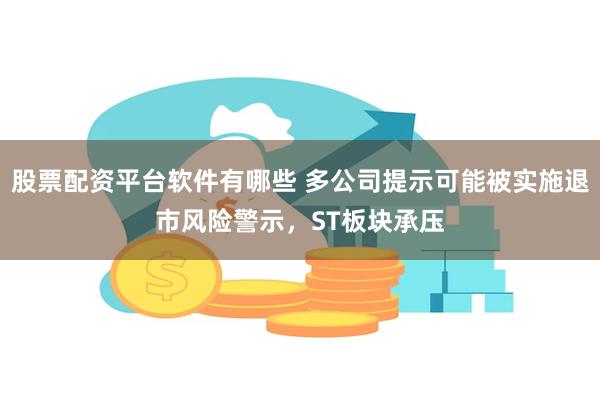 股票配资平台软件有哪些 多公司提示可能被实施退市风险警示，ST板块承压