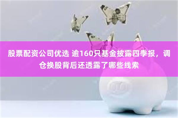 股票配资公司优选 逾160只基金披露四季报，调仓换股背后还透露了哪些线索