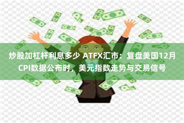 炒股加杠杆利息多少 ATFX汇市：复盘美国12月CPI数据公布时，美元指数走势与交易信号