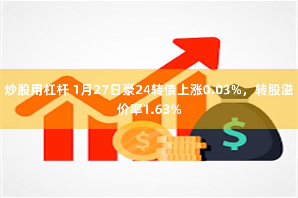 炒股用杠杆 1月27日豪24转债上涨0.03%，转股溢价率1.63%