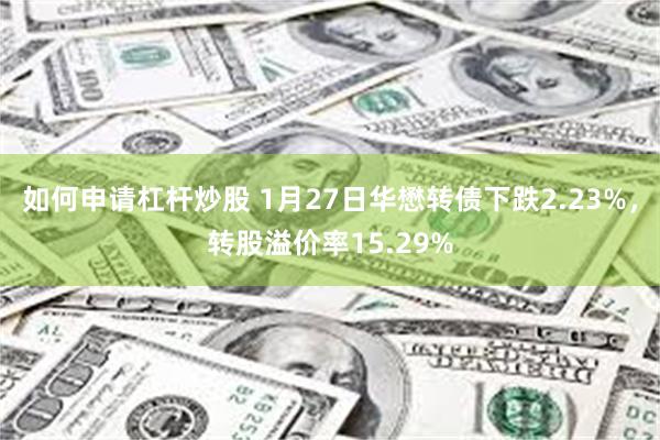 如何申请杠杆炒股 1月27日华懋转债下跌2.23%，转股溢价率15.29%