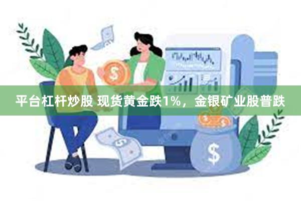 平台杠杆炒股 现货黄金跌1%，金银矿业股普跌