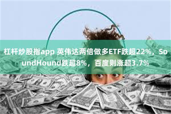 杠杆炒股指app 英伟达两倍做多ETF跌超22%，SoundHound跌超8%，百度则涨超3.7%