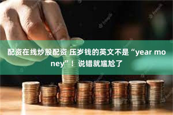 配资在线炒股配资 压岁钱的英文不是“year money”！说错就尴尬了