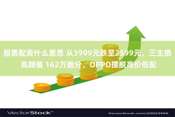 股票配资什么意思 从3999元跌至2599元，三主摄 高颜值 162万跑分，OPPO摆脱高价低配