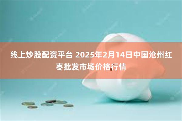 线上炒股配资平台 2025年2月14日中国沧州红枣批发市场价格行情