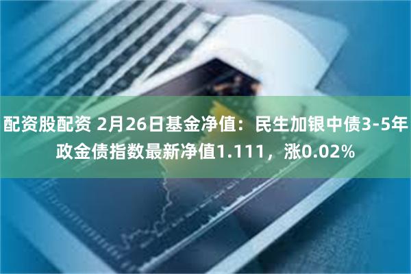 配资股配资 2月26日基金净值：民生加银中债3-5年政金债指数最新净值1.111，涨0.02%