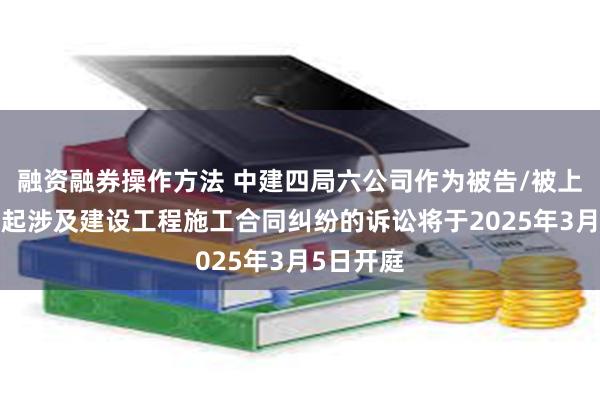 融资融券操作方法 中建四局六公司作为被告/被上诉人的1起涉及建设工程施工合同纠纷的诉讼将于2025年3月5日开庭